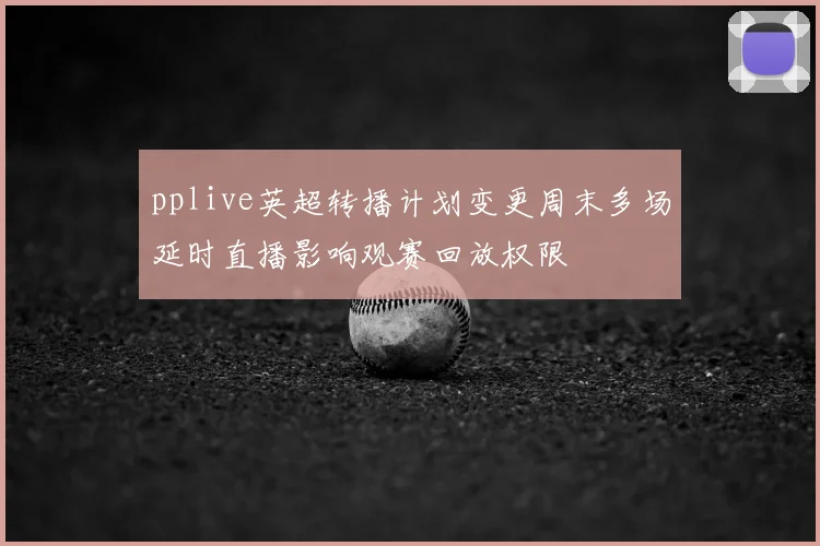 pplive英超转播计划变更周末多场延时直播影响观赛回放权限