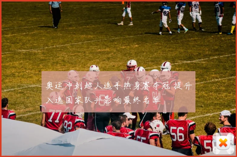 奥运冲刺超人选手热身赛夺冠 提升入选国家队并影响最终名单