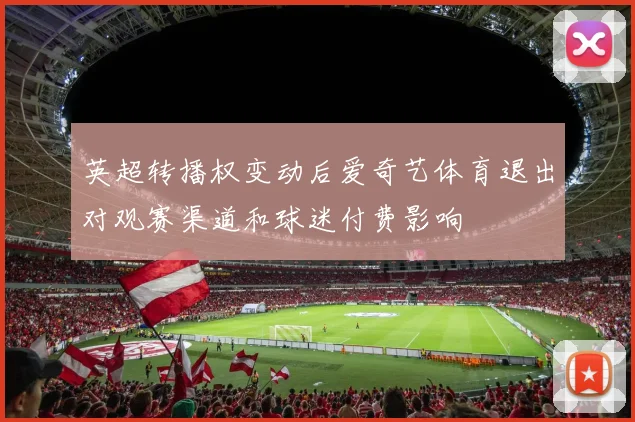 英超转播权变动后爱奇艺体育退出对观赛渠道和球迷付费影响