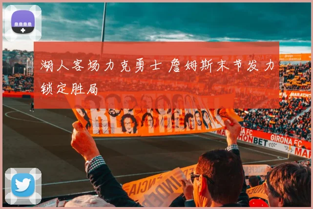 湖人客场力克勇士 詹姆斯末节发力锁定胜局