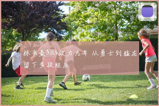林书豪NBA效力九年 从勇士到猛龙留下多段经历