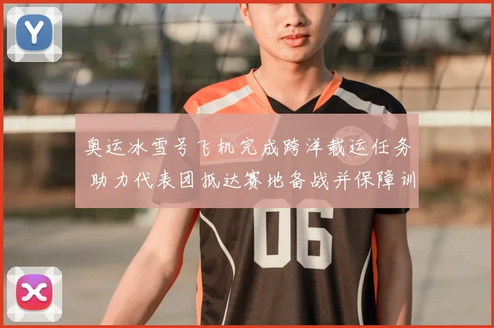 奥运冰雪号飞机完成跨洋载运任务 助力代表团抵达赛地备战并保障训练日程
