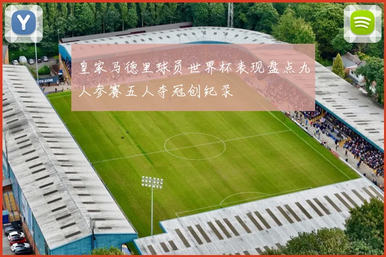 皇家马德里球员世界杯表现盘点九人参赛五人夺冠创纪录