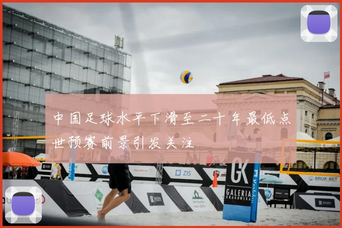 中国足球水平下滑至二十年最低点世预赛前景引发关注