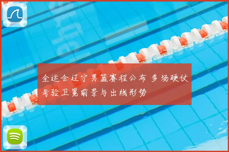 全运会辽宁男篮赛程公布 多场硬仗考验卫冕前景与出线形势