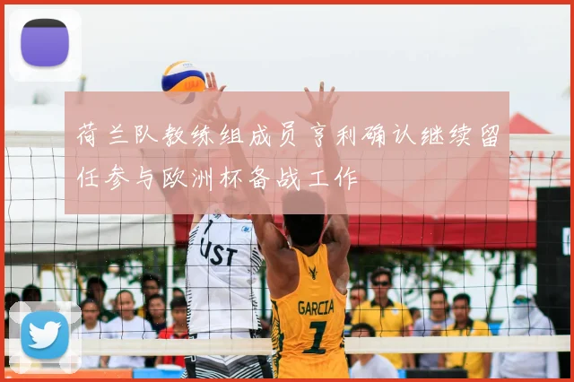 荷兰队教练组成员亨利确认继续留任参与欧洲杯备战工作