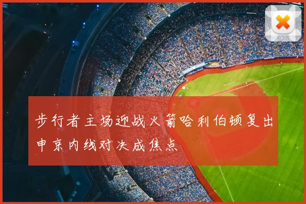 步行者主场迎战火箭哈利伯顿复出申京内线对决成焦点