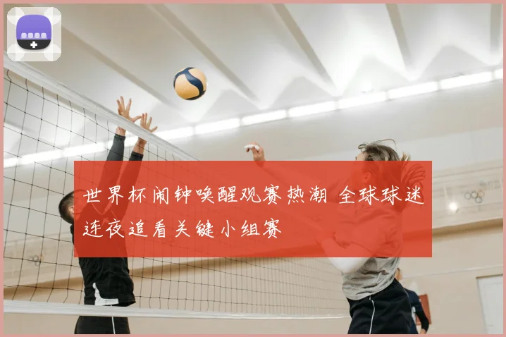 世界杯闹钟唤醒观赛热潮 全球球迷连夜追看关键小组赛