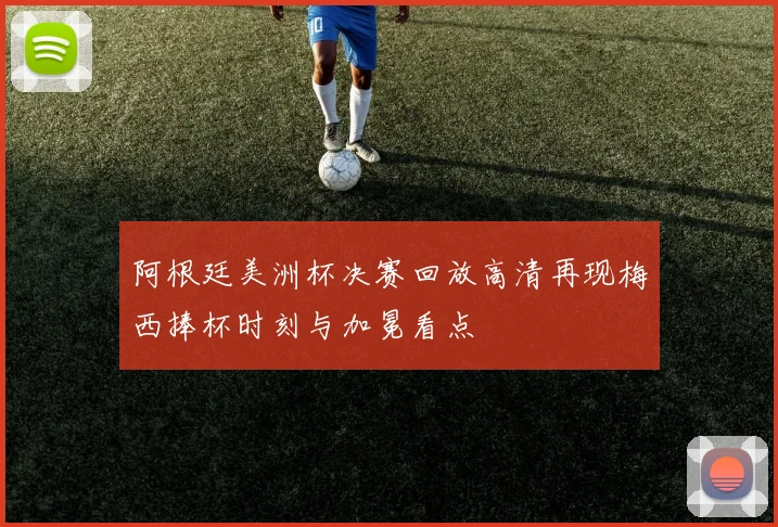 阿根廷美洲杯决赛回放高清再现梅西捧杯时刻与加冕看点