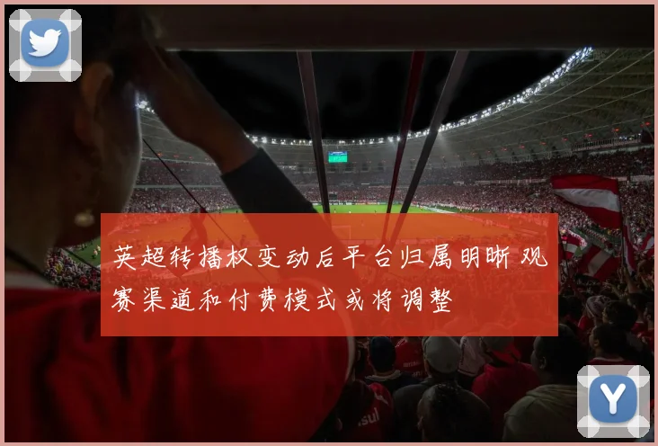 英超转播权变动后平台归属明晰 观赛渠道和付费模式或将调整