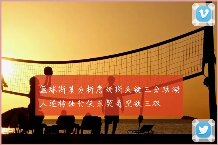 篮球斯基分析詹姆斯关键三分助湖人逆转独行侠东契奇空砍三双