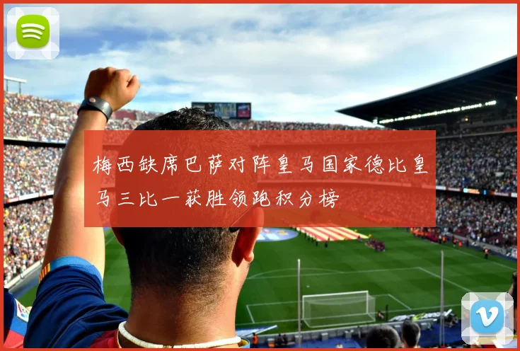 梅西缺席巴萨对阵皇马国家德比皇马三比一获胜领跑积分榜