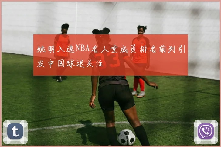 姚明入选NBA名人堂成员排名前列引发中国球迷关注