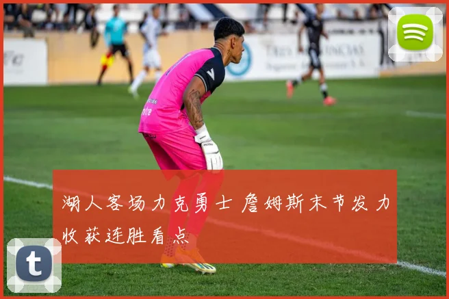 湖人客场力克勇士 詹姆斯末节发力收获连胜看点