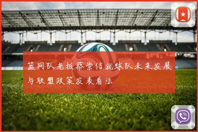 篮网队老板蔡崇信就球队未来发展与联盟政策发表看法