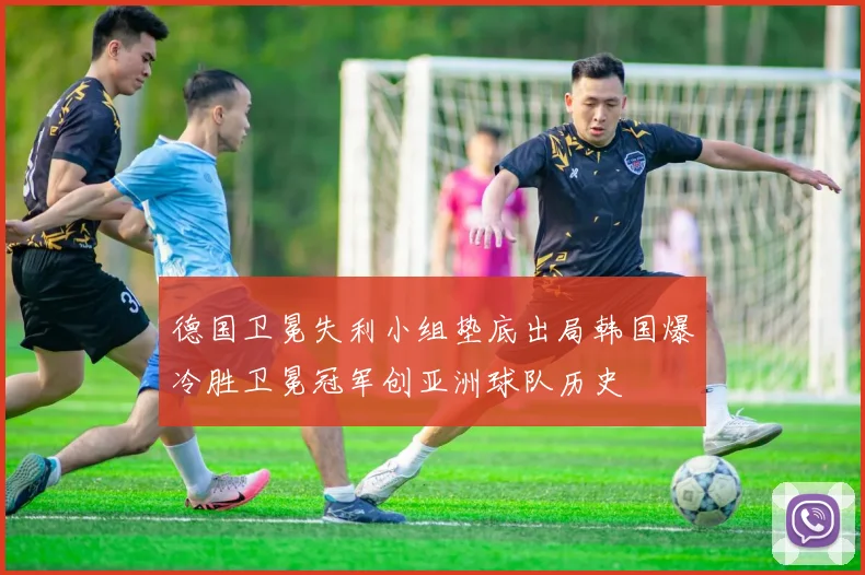 德国卫冕失利小组垫底出局韩国爆冷胜卫冕冠军创亚洲球队历史