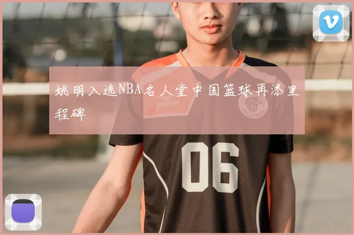 姚明入选NBA名人堂中国篮球再添里程碑