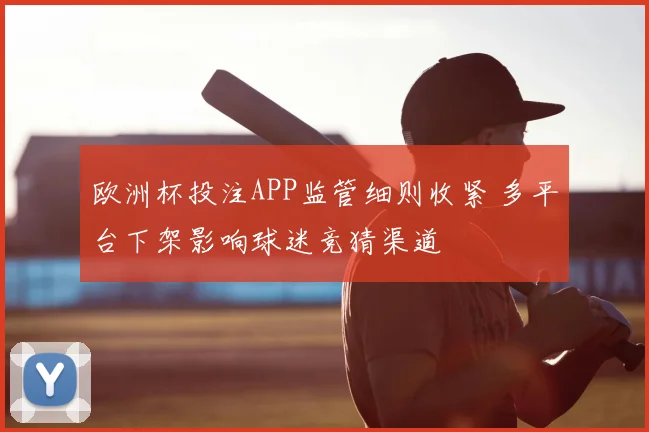 欧洲杯投注APP监管细则收紧 多平台下架影响球迷竞猜渠道