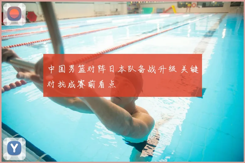 中国男篮对阵日本队备战升级 关键对抗成赛前看点