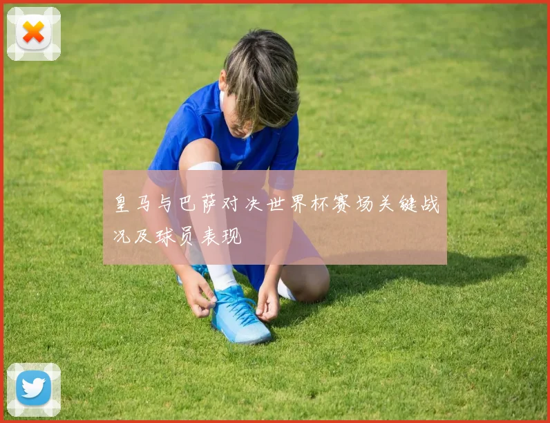 皇马与巴萨对决世界杯赛场关键战况及球员表现