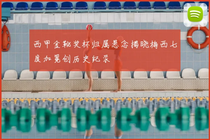 西甲金靴奖杯归属悬念揭晓梅西七度加冕创历史纪录