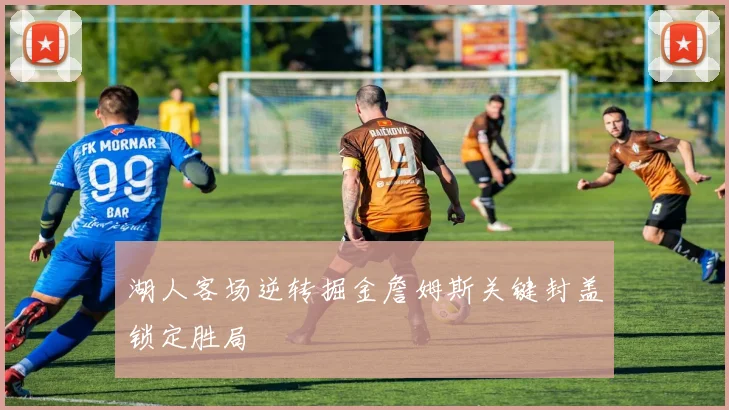 湖人客场逆转掘金詹姆斯关键封盖锁定胜局