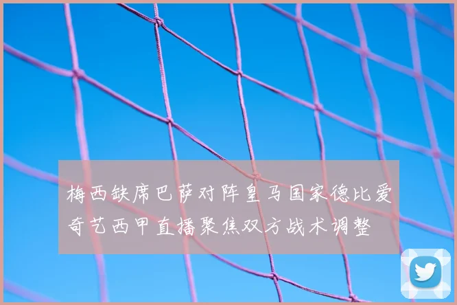 梅西缺席巴萨对阵皇马国家德比爱奇艺西甲直播聚焦双方战术调整