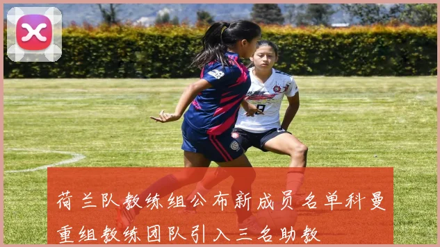 荷兰队教练组公布新成员名单科曼重组教练团队引入三名助教