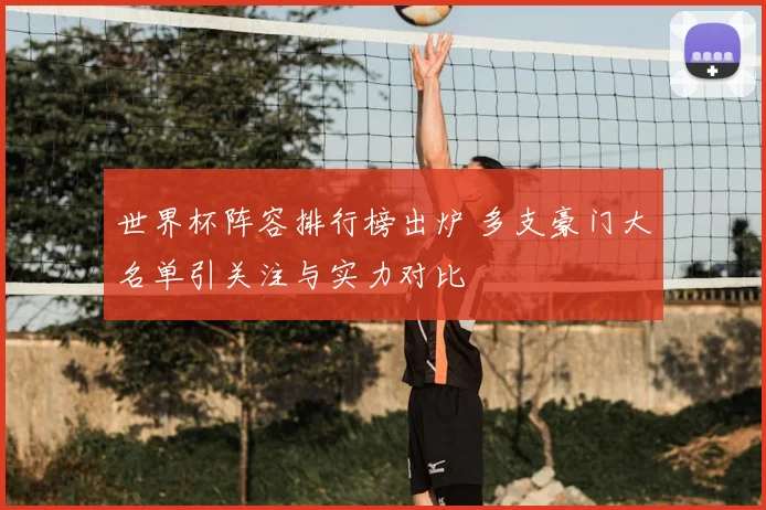 世界杯阵容排行榜出炉 多支豪门大名单引关注与实力对比