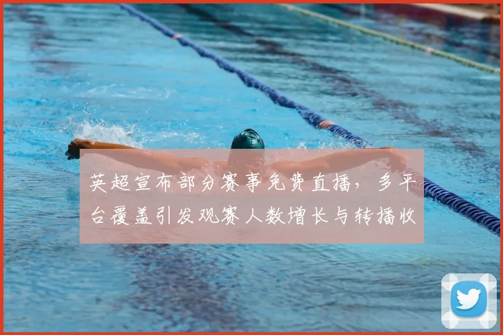 英超宣布部分赛事免费直播，多平台覆盖引发观赛人数增长与转播收益调整