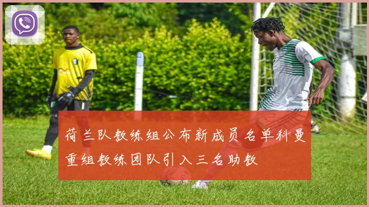 荷兰队教练组公布新成员名单科曼重组教练团队引入三名助教