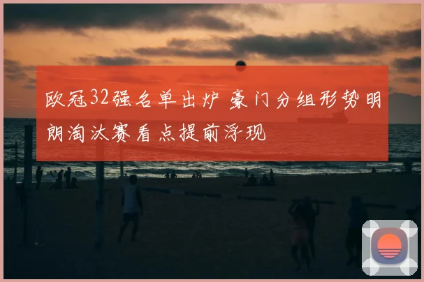 欧冠32强名单出炉 豪门分组形势明朗淘汰赛看点提前浮现