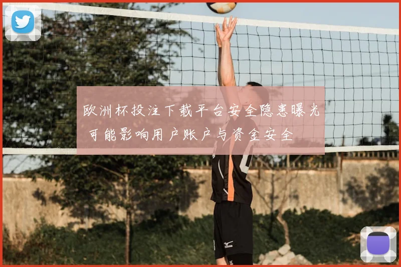 欧洲杯投注下载平台安全隐患曝光 可能影响用户账户与资金安全