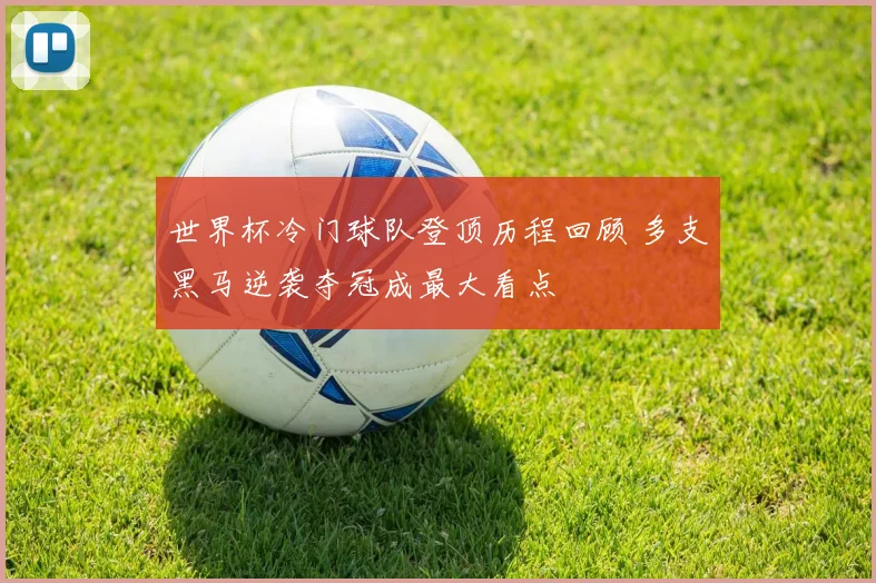 世界杯冷门球队登顶历程回顾 多支黑马逆袭夺冠成最大看点