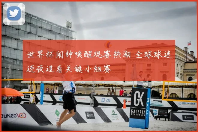 世界杯闹钟唤醒观赛热潮 全球球迷连夜追看关键小组赛