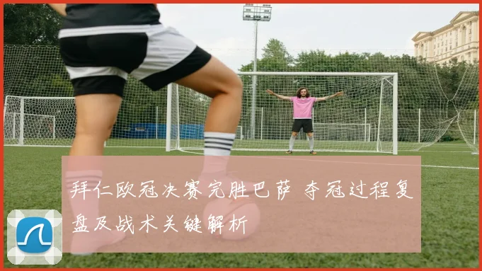 拜仁欧冠决赛完胜巴萨 夺冠过程复盘及战术关键解析