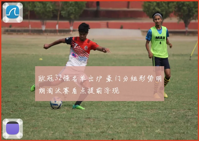 欧冠32强名单出炉 豪门分组形势明朗淘汰赛看点提前浮现