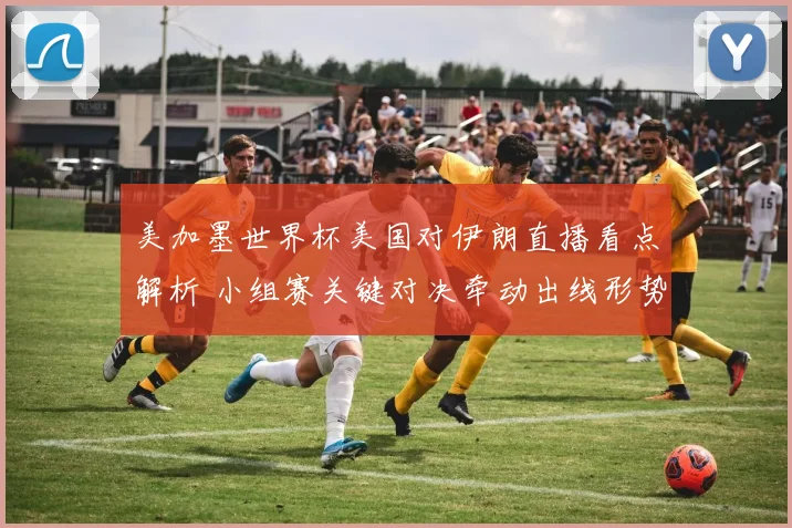 美加墨世界杯美国对伊朗直播看点解析 小组赛关键对决牵动出线形势