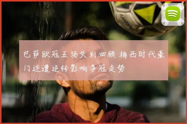 巴萨欧冠五场失利回顾 梅西时代豪门连遭逆转影响争冠走势