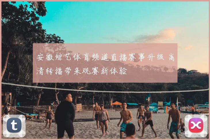 安徽综艺体育频道直播赛事升级 高清转播带来观赛新体验
