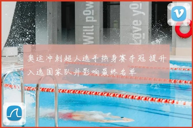 奥运冲刺超人选手热身赛夺冠 提升入选国家队并影响最终名单