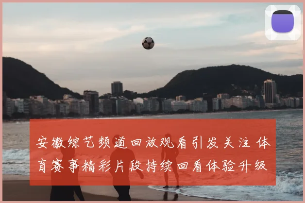 安徽综艺频道回放观看引发关注 体育赛事精彩片段持续回看体验升级