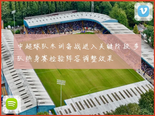中超球队冬训备战进入关键阶段 多队热身赛检验阵容调整效果