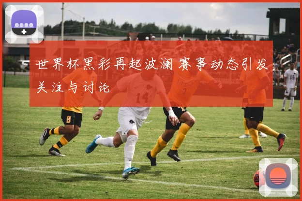 世界杯黑彩再起波澜 赛事动态引发关注与讨论