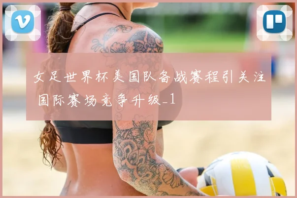 女足世界杯美国队备战赛程引关注 国际赛场竞争升级_1