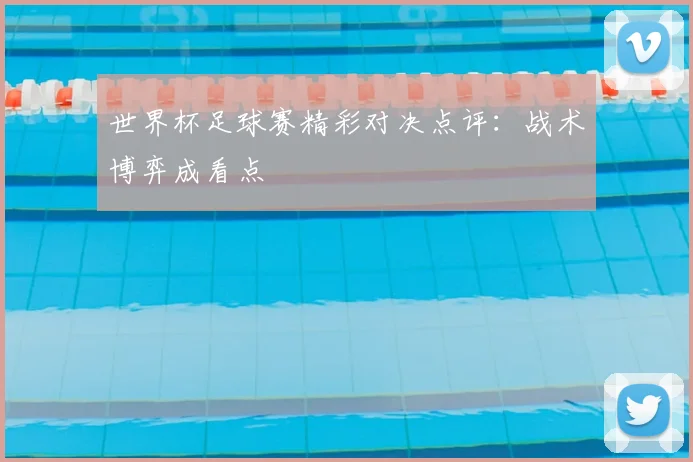 世界杯足球赛精彩对决点评:战术博弈成看点
