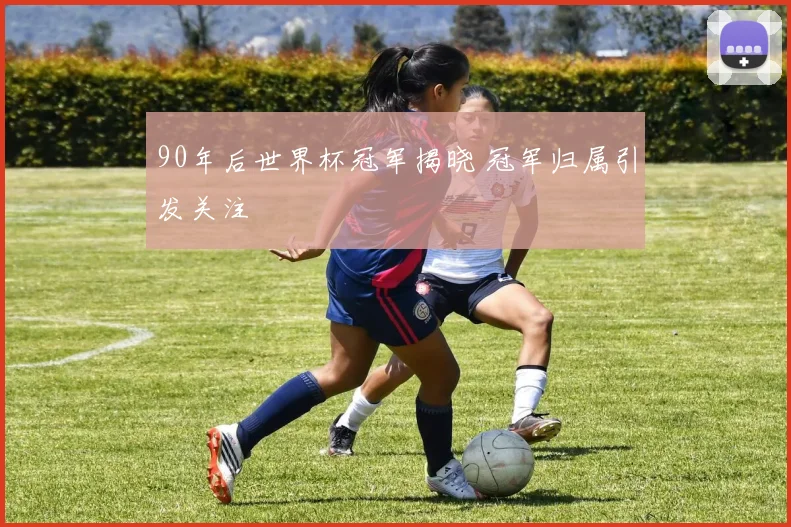90年后世界杯冠军揭晓 冠军归属引发关注