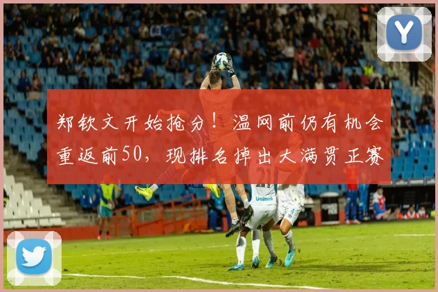 郑钦文开始抢分!温网前仍有机会重返前50,现排名掉出大满贯正赛