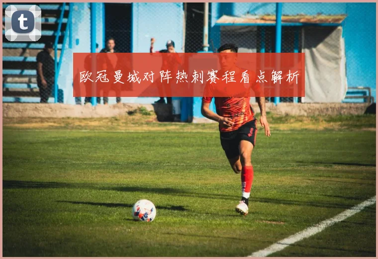 欧冠曼城对阵热刺赛程看点解析
