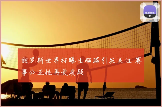 俄罗斯世界杯曝出猫腻引发关注 赛事公正性再受质疑